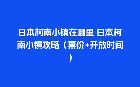 日本柯南小镇在哪里 日本柯南小镇攻略（票价+开放时间）