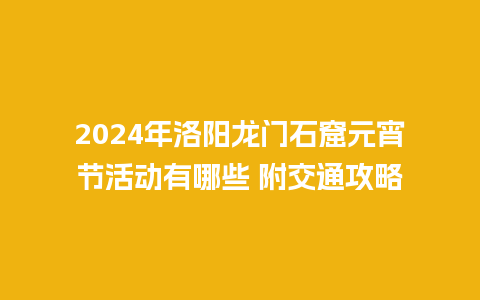 2024年洛阳龙门石窟元宵节活动有哪些 附交通攻略