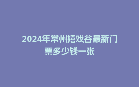 2024年常州嬉戏谷最新门票多少钱一张