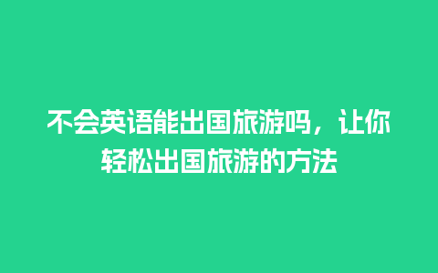 不会英语能出国旅游吗，让你轻松出国旅游的方法