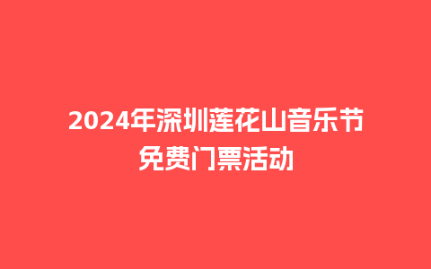 2024年深圳莲花山音乐节免费门票活动