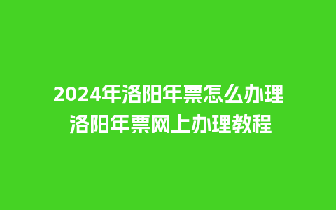 2024年洛阳年票怎么办理 洛阳年票网上办理教程