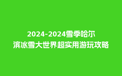 2024雪季哈尔滨冰雪大世界超实用游玩攻略