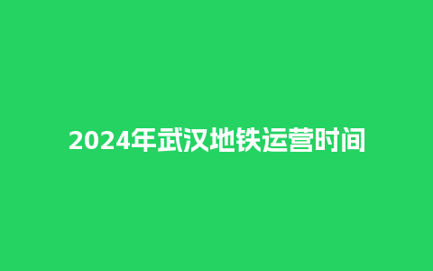 2024年武汉地铁运营时间