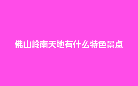 佛山岭南天地有什么特色景点