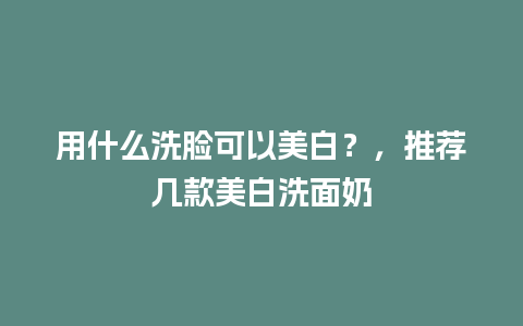 用什么洗脸可以美白？，推荐几款美白洗面奶