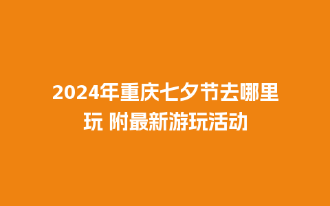 2024年重庆七夕节去哪里玩 附最新游玩活动