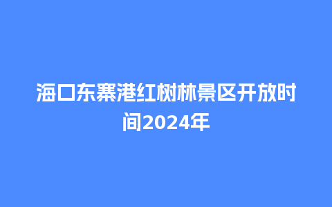 海口东寨港红树林景区开放时间2024年