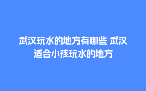 武汉玩水的地方有哪些 武汉适合小孩玩水的地方