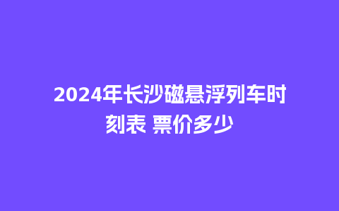 2024年长沙磁悬浮列车时刻表 票价多少