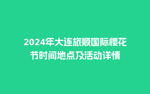 2024年大连旅顺国际樱花节时间地点及活动详情