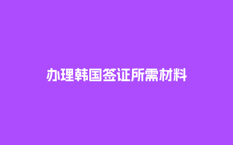 办理韩国签证所需材料