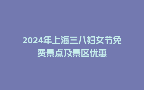 2024年上海三八妇女节免费景点及景区优惠