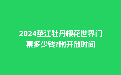 2024垫江牡丹樱花世界门票多少钱?附开放时间