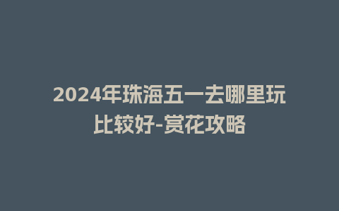 2024年珠海五一去哪里玩比较好-赏花攻略