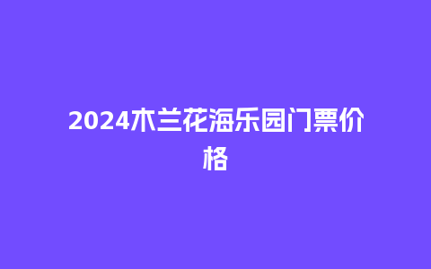 2024木兰花海乐园门票价格