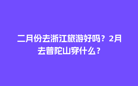 二月份去浙江旅游好吗？2月去普陀山穿什么？