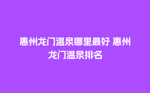 惠州龙门温泉哪里最好 惠州龙门温泉排名