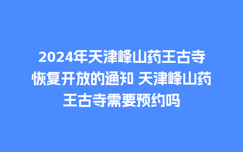 2024年天津峰山药王古寺恢复开放的通知 天津峰山药王古寺需要预约吗