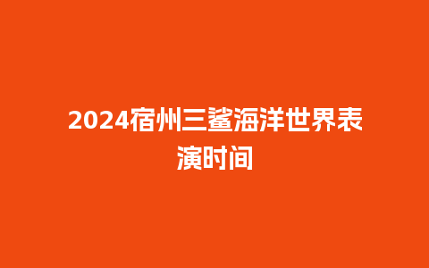 2024宿州三鲨海洋世界表演时间