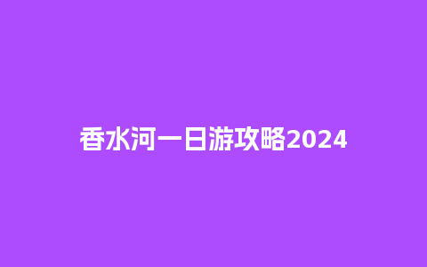 香水河一日游攻略2024