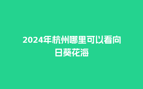 2024年杭州哪里可以看向日葵花海