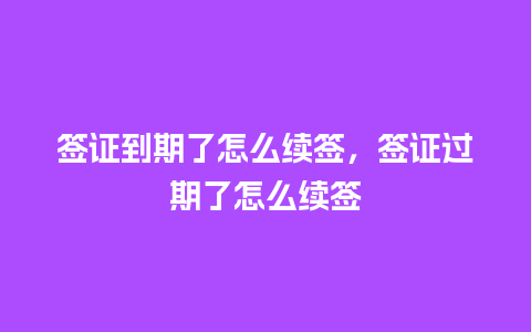 签证到期了怎么续签，签证过期了怎么续签