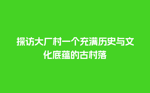 探访大厂村一个充满历史与文化底蕴的古村落