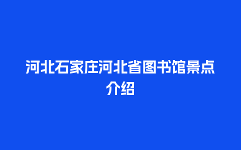 河北石家庄河北省图书馆景点介绍