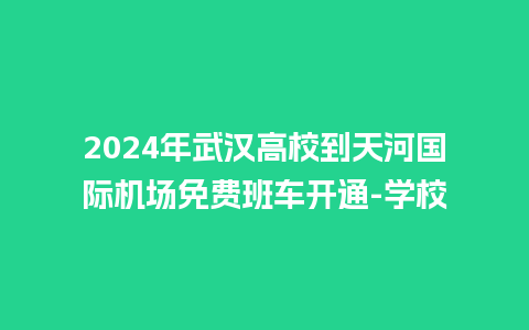 2024年武汉高校到天河国际机场免费班车开通-学校