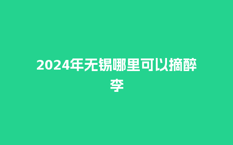 2024年无锡哪里可以摘醉李