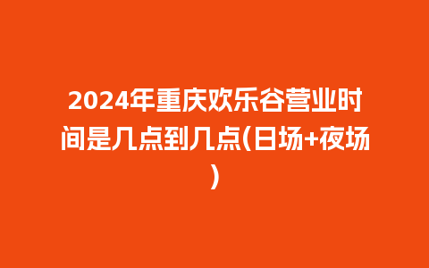 2024年重庆欢乐谷营业时间是几点到几点(日场+夜场)