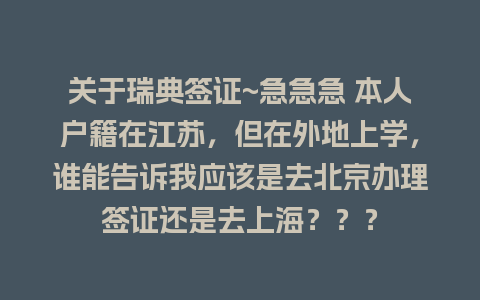 关于瑞典签证~急急急 本人户籍在江苏，但在外地上学，谁能告诉我应该是去北京办理签证还是去上海？？？