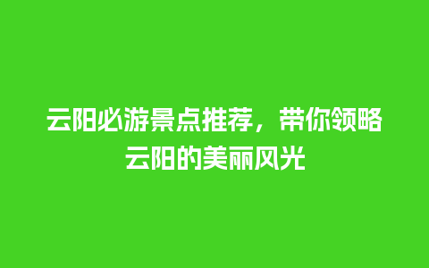 云阳必游景点推荐，带你领略云阳的美丽风光