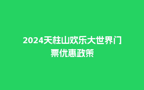 2024天柱山欢乐大世界门票优惠政策