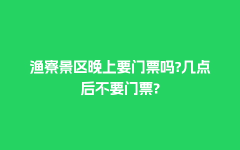 渔寮景区晚上要门票吗?几点后不要门票?