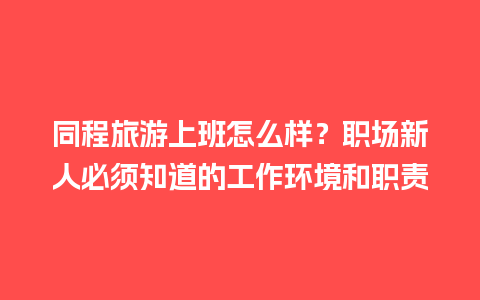 同程旅游上班怎么样？职场新人必须知道的工作环境和职责