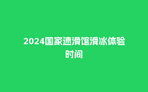 2024国家速滑馆滑冰体验时间