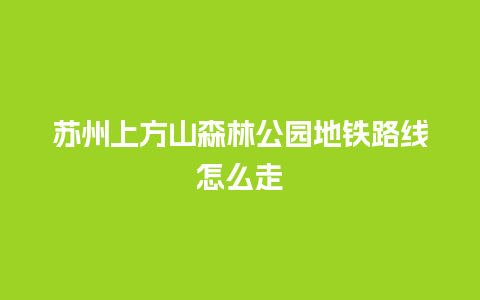 苏州上方山森林公园地铁路线怎么走