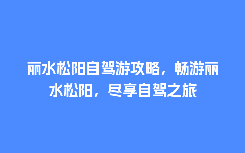 丽水松阳自驾游攻略，畅游丽水松阳，尽享自驾之旅