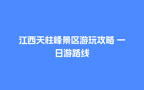 江西天柱峰景区游玩攻略 一日游路线