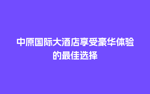 中原国际大酒店享受豪华体验的最佳选择