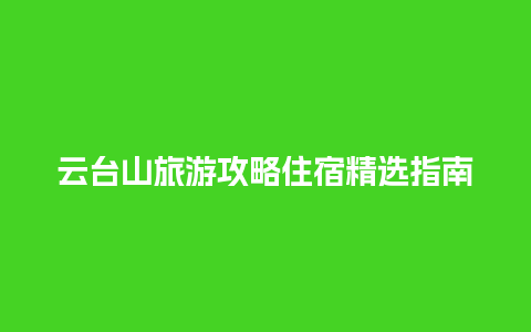 云台山旅游攻略住宿精选指南