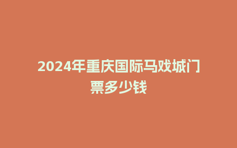 2024年重庆国际马戏城门票多少钱