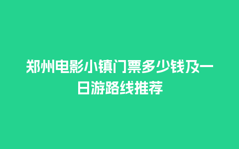 郑州电影小镇门票多少钱及一日游路线推荐