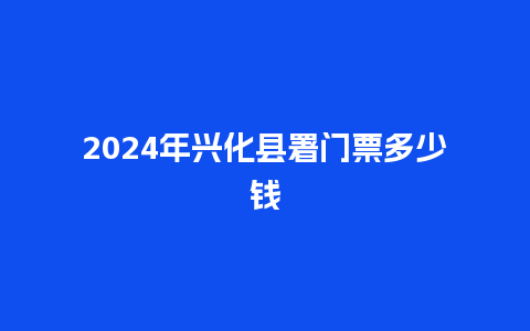 2024年兴化县署门票多少钱