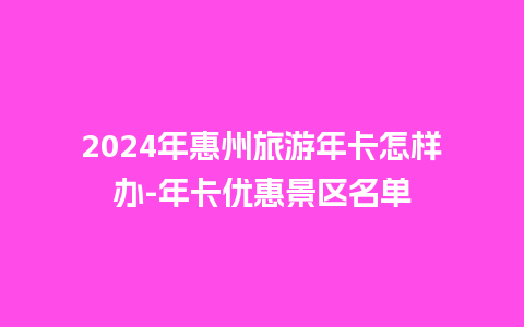 2024年惠州旅游年卡怎样办-年卡优惠景区名单