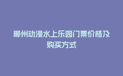 郴州动漫水上乐园门票价格及购买方式