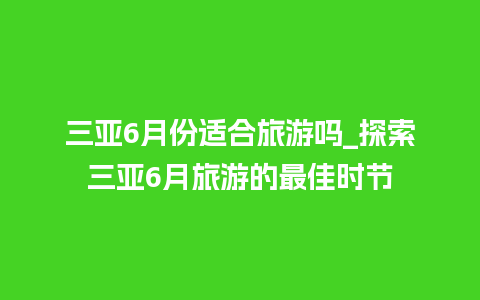 三亚6月份适合旅游吗_探索三亚6月旅游的最佳时节