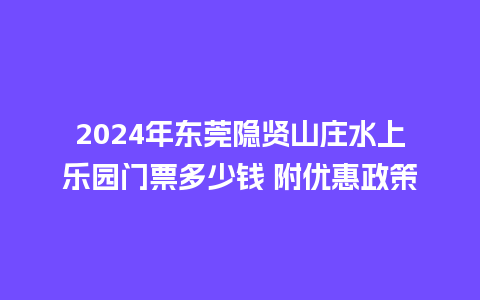 2024年东莞隐贤山庄水上乐园门票多少钱 附优惠政策